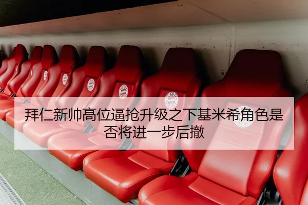 拜仁新帅高位逼抢升级之下基米希角色是否将进一步后撤