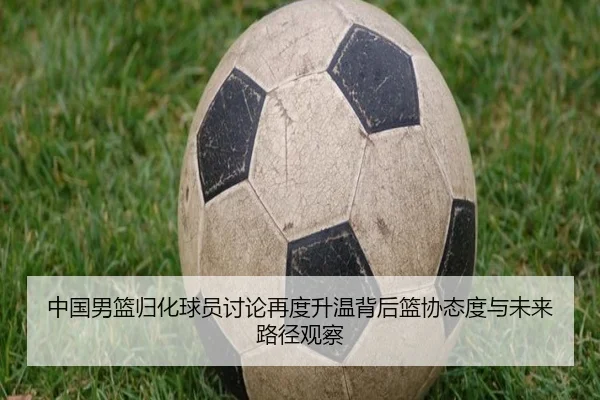 中国男篮归化球员讨论再度升温背后篮协态度与未来路径观察