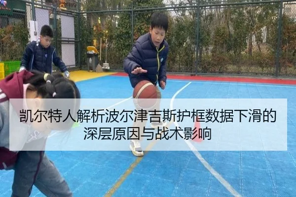 凯尔特人解析波尔津吉斯护框数据下滑的深层原因与战术影响
