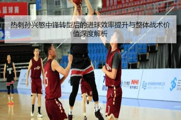 热刺孙兴慜中锋转型后的进球效率提升与整体战术价值深度解析
