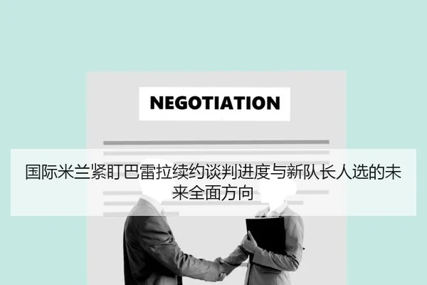 国际米兰紧盯巴雷拉续约谈判进度与新队长人选的未来全面方向