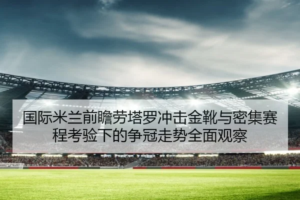 国际米兰前瞻劳塔罗冲击金靴与密集赛程考验下的争冠走势全面观察