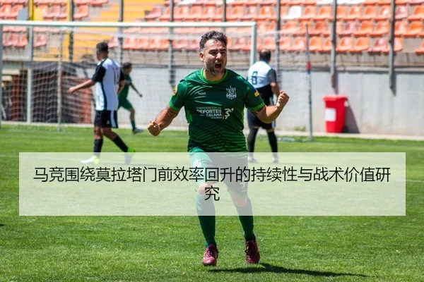 马竞围绕莫拉塔门前效率回升的持续性与战术价值研究