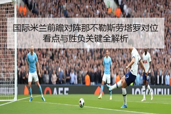 国际米兰前瞻对阵那不勒斯劳塔罗对位看点与胜负关键全解析