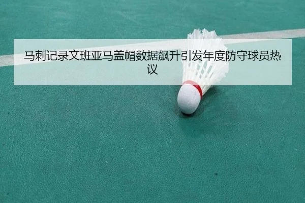 马刺记录文班亚马盖帽数据飙升引发年度防守球员热议