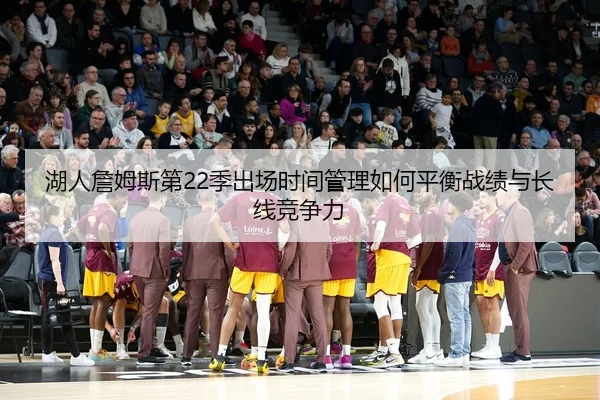 湖人詹姆斯第22季出场时间管理如何平衡战绩与长线竞争力