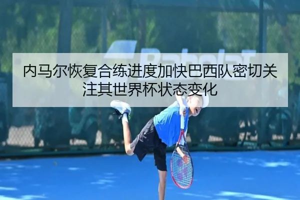 内马尔恢复合练进度加快巴西队密切关注其世界杯状态变化