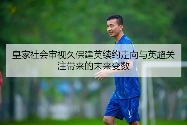 皇家社会审视久保建英续约走向与英超关注带来的未来变数