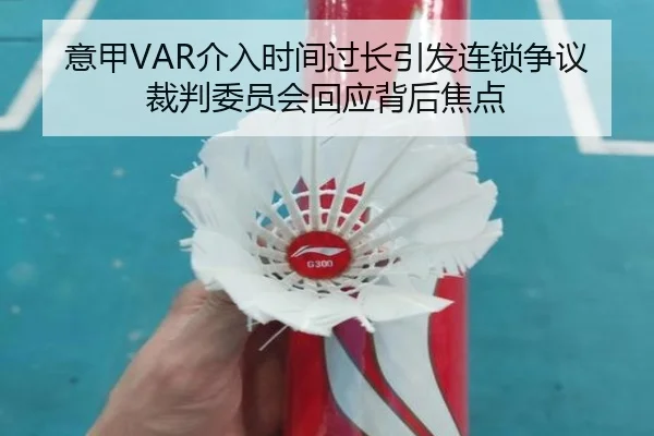 意甲VAR介入时间过长引发连锁争议裁判委员会回应背后焦点