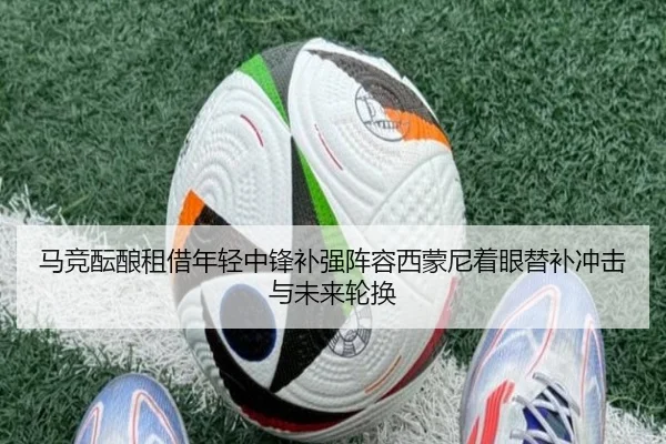马竞酝酿租借年轻中锋补强阵容西蒙尼着眼替补冲击与未来轮换