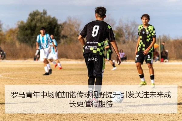 罗马青年中场帕加诺传球视野提升引发关注未来成长更值得期待
