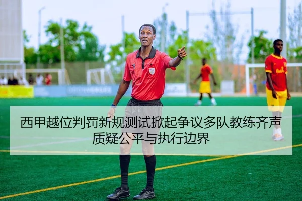 西甲越位判罚新规测试掀起争议多队教练齐声质疑公平与执行边界