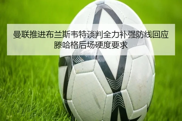 曼联推进布兰斯韦特谈判全力补强防线回应滕哈格后场硬度要求